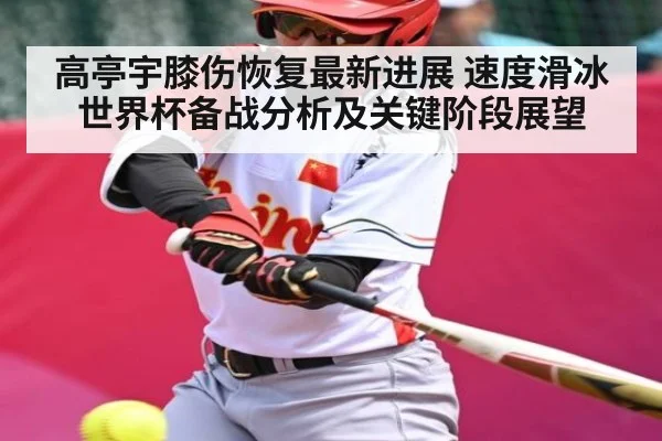 高亭宇膝伤恢复最新进展 速度滑冰世界杯备战分析及关键阶段展望